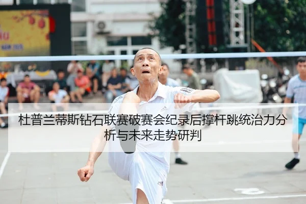 杜普兰蒂斯钻石联赛破赛会纪录后撑杆跳统治力分析与未来走势研判